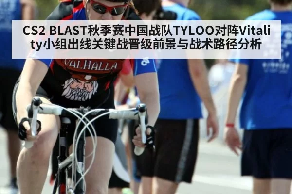 CS2 BLAST秋季赛中国战队TYLOO对阵Vitality小组出线关键战晋级前景与战术路径分析
