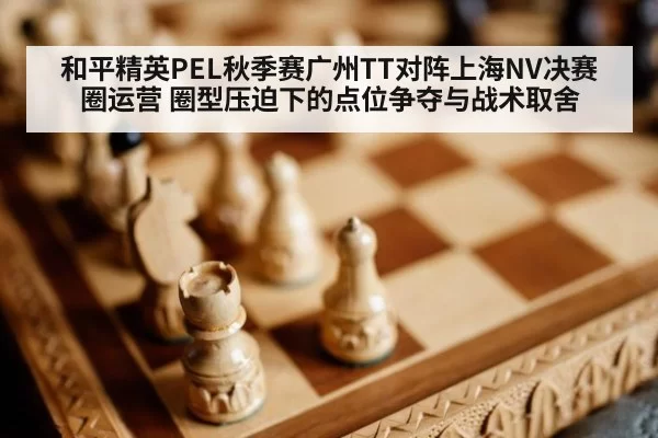 和平精英PEL秋季赛广州TT对阵上海NV决赛圈运营 圈型压迫下的点位争夺与战术取舍