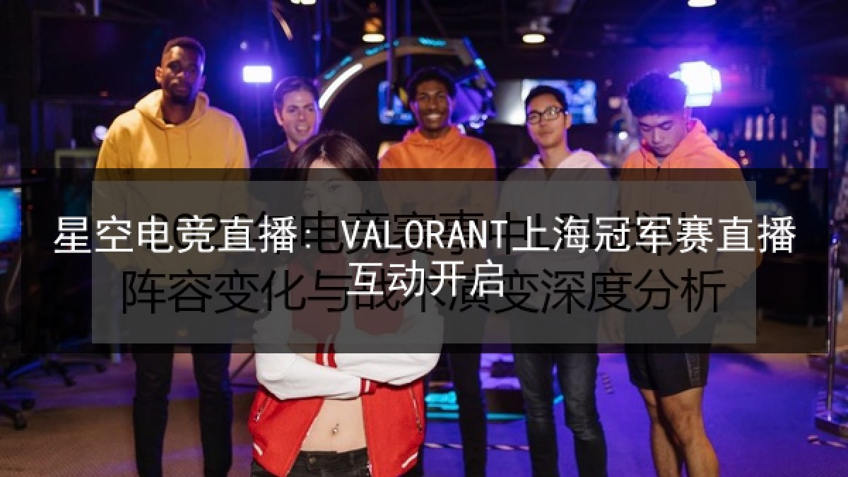 星空电竞直播: VALORANT上海冠军赛直播互动开启 星空电竞直播: VALORANT上海冠军赛直播互动开启
