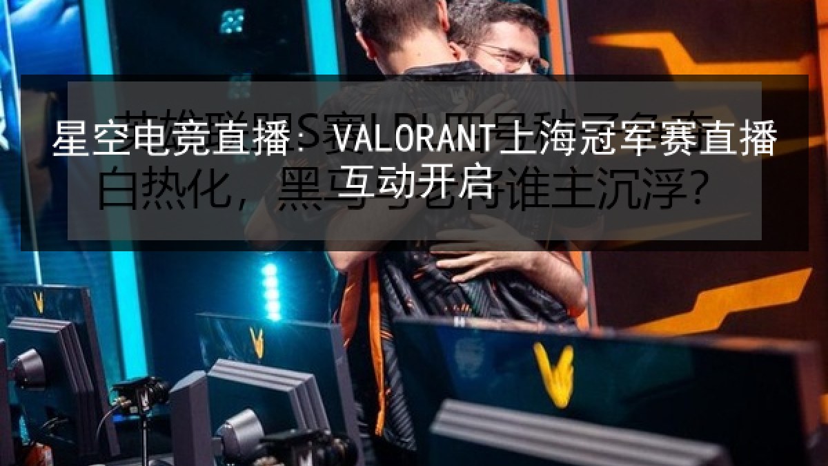 星空电竞直播: VALORANT上海冠军赛直播互动开启 星空电竞直播: VALORANT上海冠军赛直播互动开启